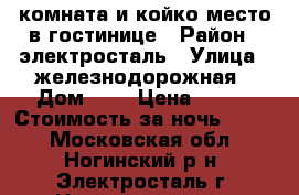 комната и койко-место в гостинице › Район ­ электросталь › Улица ­ железнодорожная › Дом ­ 7 › Цена ­ 300 › Стоимость за ночь ­ 300 - Московская обл., Ногинский р-н, Электросталь г. Недвижимость » Квартиры аренда посуточно   . Московская обл.